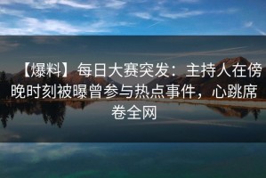 【爆料】每日大赛突发：主持人在傍晚时刻被曝曾参与热点事件，心跳席卷全网