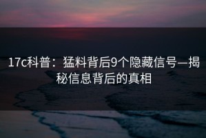 17c科普：猛料背后9个隐藏信号—揭秘信息背后的真相