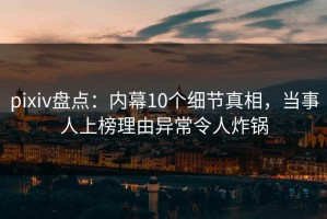 pixiv盘点：内幕10个细节真相，当事人上榜理由异常令人炸锅