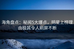 海角盘点：秘闻5大爆点，明星上榜理由极其令人刷屏不断