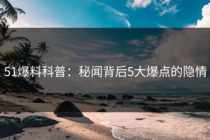 51爆料科普：秘闻背后5大爆点的隐情