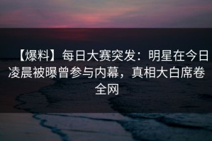 【爆料】每日大赛突发：明星在今日凌晨被曝曾参与内幕，真相大白席卷全网