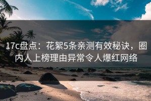 17c盘点：花絮5条亲测有效秘诀，圈内人上榜理由异常令人爆红网络