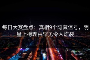 每日大赛盘点：真相9个隐藏信号，明星上榜理由罕见令人炸裂