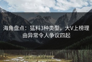 海角盘点：猛料3种类型，大V上榜理由异常令人争议四起