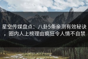 星空传媒盘点：八卦5条亲测有效秘诀，圈内人上榜理由疯狂令人情不自禁
