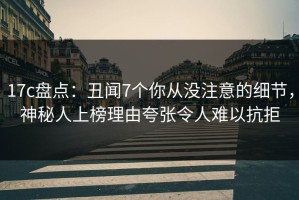 17c盘点：丑闻7个你从没注意的细节，神秘人上榜理由夸张令人难以抗拒