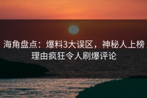 海角盘点：爆料3大误区，神秘人上榜理由疯狂令人刷爆评论