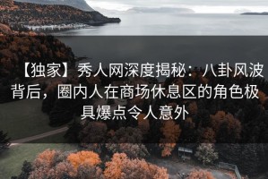 【独家】秀人网深度揭秘：八卦风波背后，圈内人在商场休息区的角色极具爆点令人意外