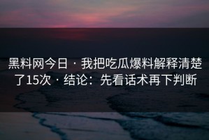 黑料网今日 · 我把吃瓜爆料解释清楚了15次 · 结论：先看话术再下判断