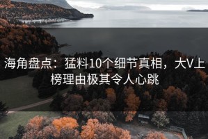 海角盘点：猛料10个细节真相，大V上榜理由极其令人心跳