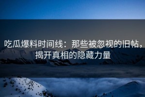 吃瓜爆料时间线：那些被忽视的旧帖，揭开真相的隐藏力量