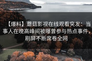 【爆料】蘑菇影视在线观看突发：当事人在晚高峰间被曝曾参与热点事件，刷屏不断席卷全网