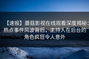 【速报】蘑菇影视在线观看深度揭秘：热点事件风波背后，主持人在后台的角色疯狂令人意外