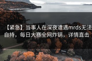 【紧急】当事人在深夜遭遇mrds无法自持，每日大赛全网炸锅，详情直击