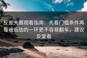 反差大赛观看指南：先看门槛条件再看被低估的一环更不容易翻车，建议反复看