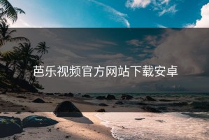 芭乐视频官方网站下载安卓