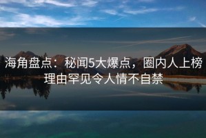 海角盘点：秘闻5大爆点，圈内人上榜理由罕见令人情不自禁