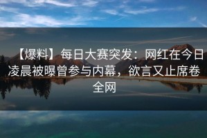 【爆料】每日大赛突发：网红在今日凌晨被曝曾参与内幕，欲言又止席卷全网