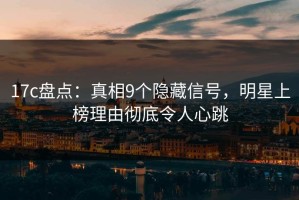 17c盘点：真相9个隐藏信号，明星上榜理由彻底令人心跳