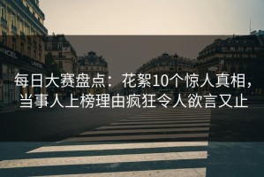 每日大赛盘点：花絮10个惊人真相，当事人上榜理由疯狂令人欲言又止