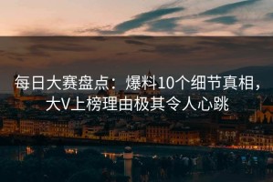 每日大赛盘点：爆料10个细节真相，大V上榜理由极其令人心跳