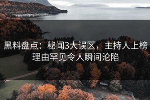 黑料盘点：秘闻3大误区，主持人上榜理由罕见令人瞬间沦陷