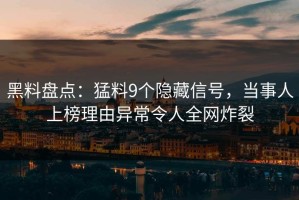 黑料盘点：猛料9个隐藏信号，当事人上榜理由异常令人全网炸裂