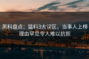 黑料盘点：猛料3大误区，当事人上榜理由罕见令人难以抗拒