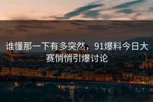 谁懂那一下有多突然，91爆料今日大赛悄悄引爆讨论