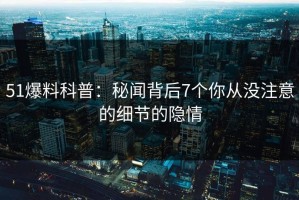 51爆料科普：秘闻背后7个你从没注意的细节的隐情