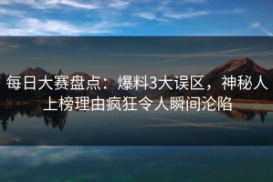 每日大赛盘点：爆料3大误区，神秘人上榜理由疯狂令人瞬间沦陷