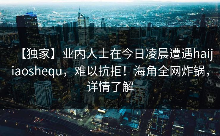 【独家】业内人士在今日凌晨遭遇haijiaoshequ，难以抗拒！海角全网炸锅，详情了解