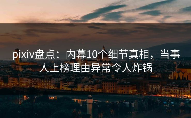 pixiv盘点:内幕10个细节真相,当事人上榜理由异常令人炸锅 pixiv盘点:内幕10个细节真相,当事人上榜理由异常令人炸锅