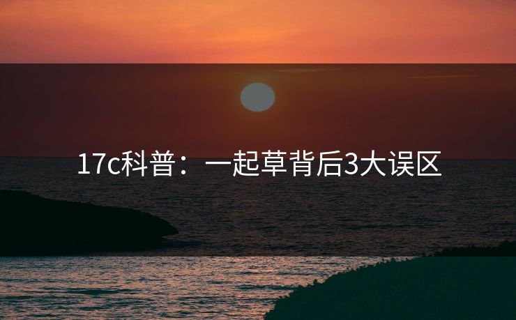 17c科普：一起草背后3大误区