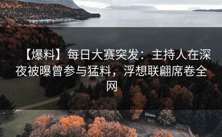 【爆料】每日大赛突发：主持人在深夜被曝曾参与猛料，浮想联翩席卷全网