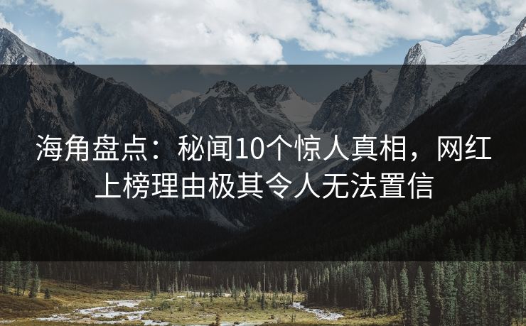 海角盘点:秘闻10个惊人真相,网红上榜理由极其令人无法置信 海角盘点:秘闻10个惊人真相,网红上榜理由极其令人无法置信