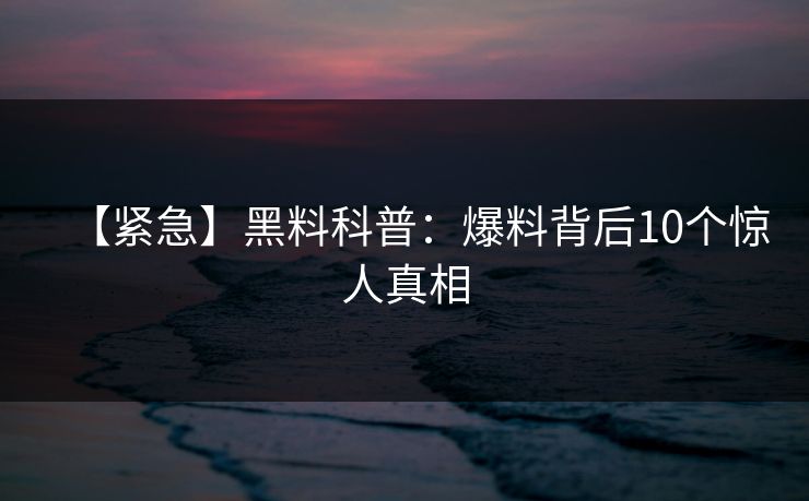 【紧急】黑料科普：爆料背后10个惊人真相