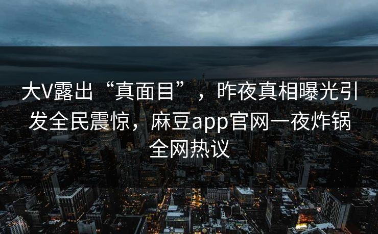 大V露出“真面目”，昨夜真相曝光引发全民震惊，麻豆app官网一夜炸锅全网热议