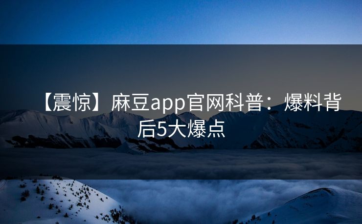 【震惊】麻豆app官网科普：爆料背后5大爆点