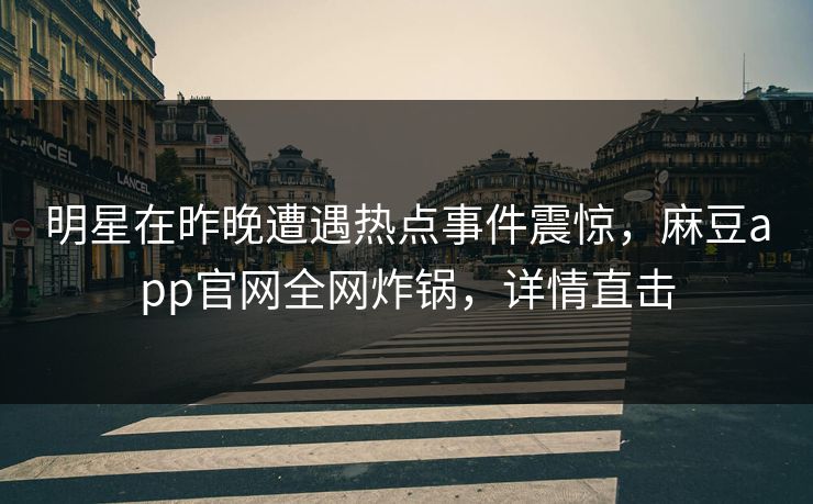 明星在昨晚遭遇热点事件震惊，麻豆app官网全网炸锅，详情直击