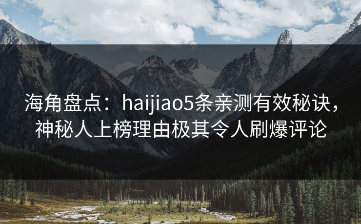 海角盘点:haijiao5条亲测有效秘诀,神秘人上榜理由极其令人刷爆评论 海角盘点:haijiao5条亲测有效秘诀,神秘人上榜理由极其令人刷爆评论