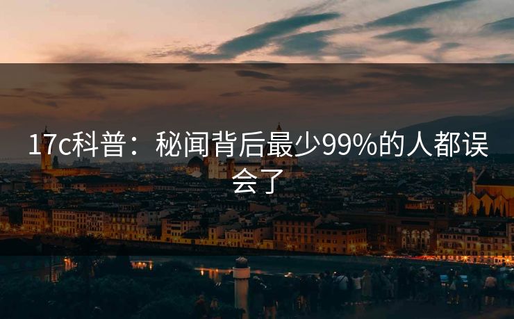 17c科普：秘闻背后最少99%的人都误会了