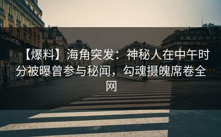 【爆料】海角突发：神秘人在中午时分被曝曾参与秘闻，勾魂摄魄席卷全网