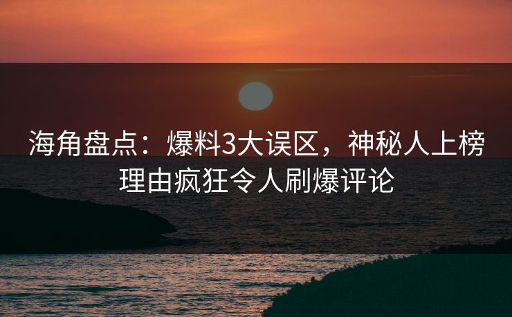 海角盘点:爆料3大误区,神秘人上榜理由疯狂令人刷爆评论 海角盘点:爆料3大误区,神秘人上榜理由疯狂令人刷爆评论