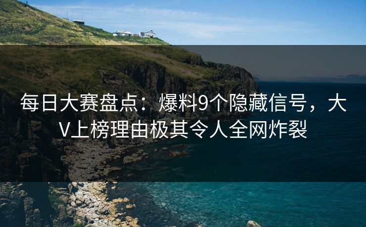 每日大赛盘点：爆料9个隐藏信号，大V上榜理由极其令人全网炸裂