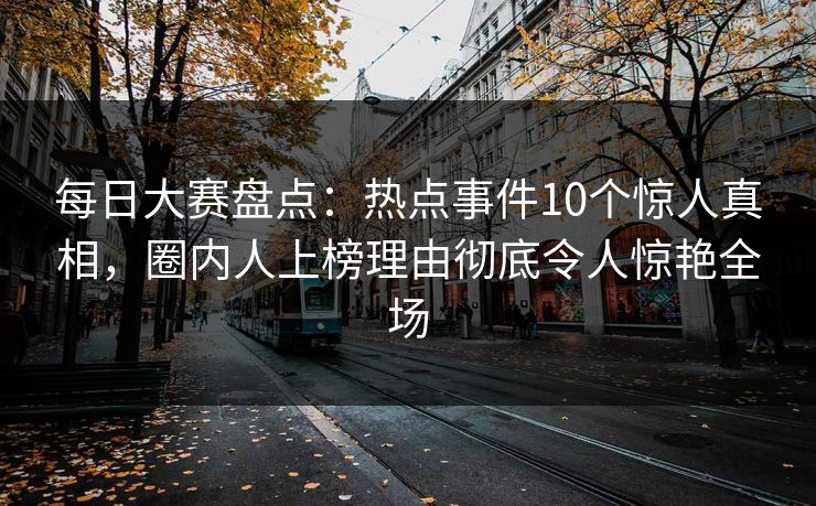 每日大赛盘点：热点事件10个惊人真相，圈内人上榜理由彻底令人惊艳全场