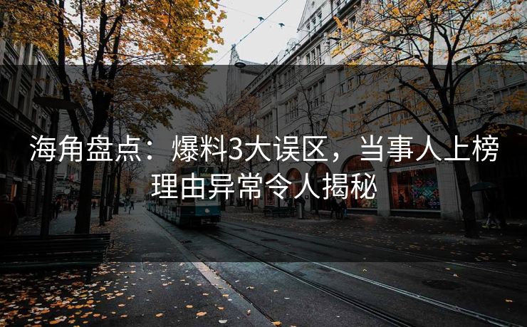 海角盘点：爆料3大误区，当事人上榜理由异常令人揭秘