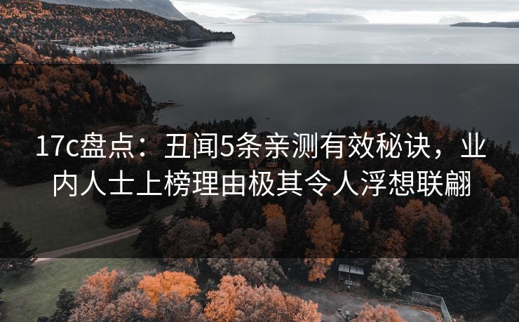 17c盘点：丑闻5条亲测有效秘诀，业内人士上榜理由极其令人浮想联翩
