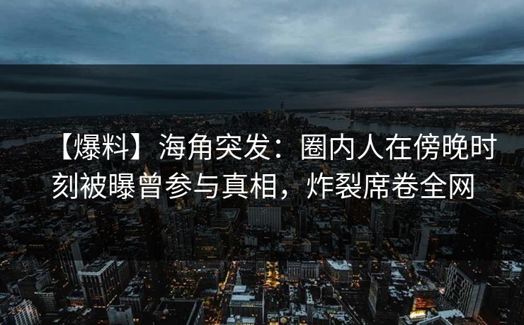 【爆料】海角突发：圈内人在傍晚时刻被曝曾参与真相，炸裂席卷全网